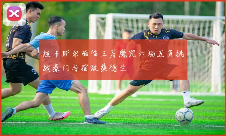 纽卡斯尔面临三月魔咒六场五负挑战豪门与宿敌桑德兰