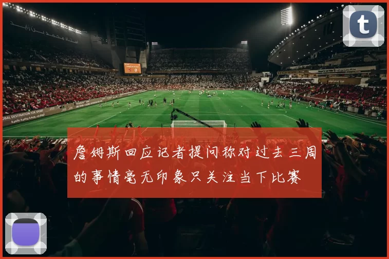 詹姆斯回应记者提问称对过去三周的事情毫无印象只关注当下比赛