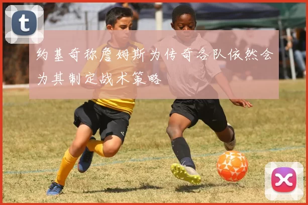 约基奇称詹姆斯为传奇各队依然会为其制定战术策略