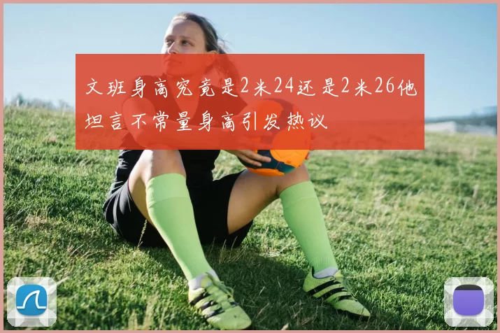 文班身高究竟是2米24还是2米26他坦言不常量身高引发热议