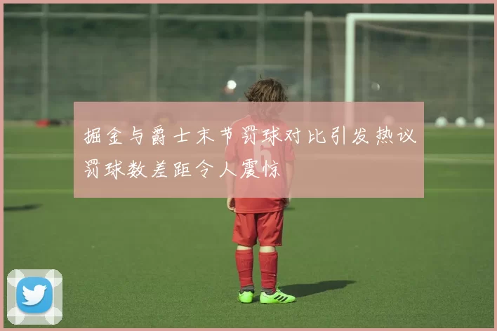 掘金与爵士末节罚球对比引发热议罚球数差距令人震惊