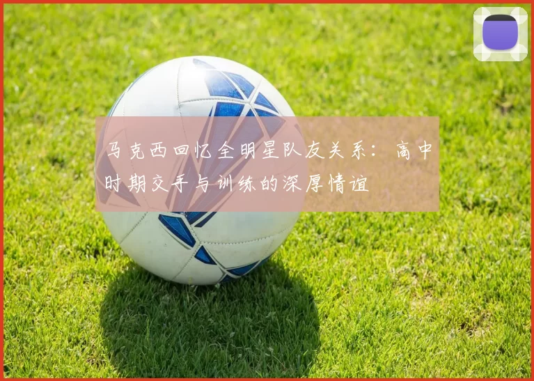 马克西回忆全明星队友关系：高中时期交手与训练的深厚情谊