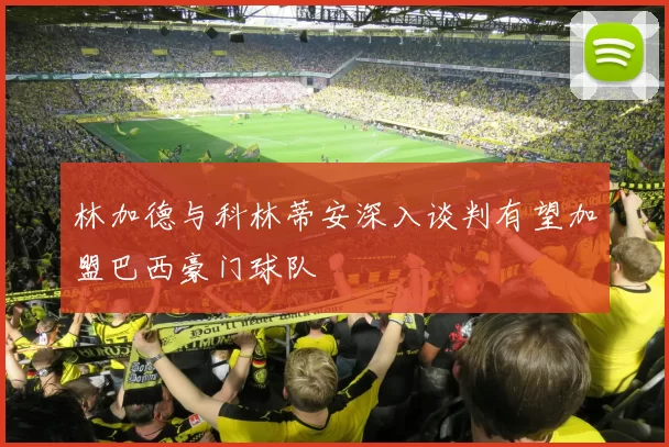 林加德与科林蒂安深入谈判有望加盟巴西豪门球队