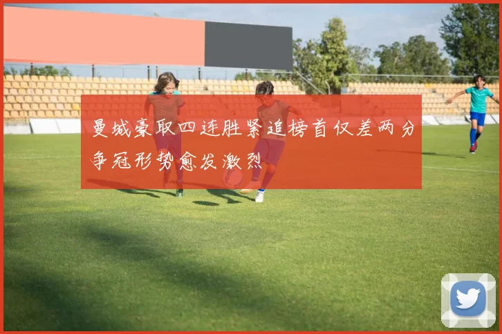 曼城豪取四连胜紧追榜首仅差两分争冠形势愈发激烈