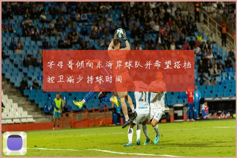 字母哥倾向东海岸球队并希望搭档控卫减少持球时间