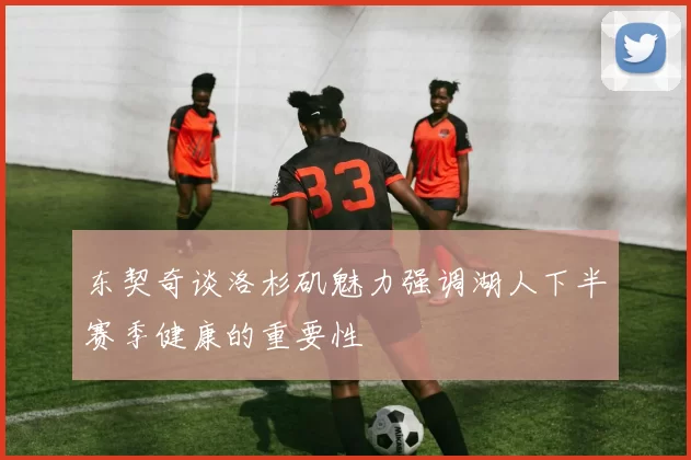 东契奇谈洛杉矶魅力强调湖人下半赛季健康的重要性