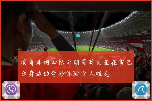 埃奇库姆回忆全明星时刻坐在贾巴尔身边的奇妙体验令人难忘