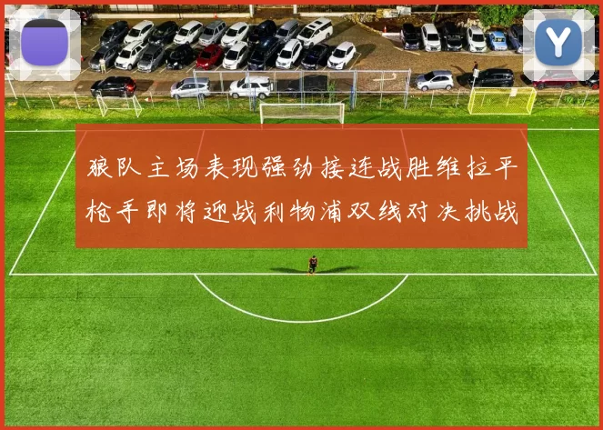 狼队主场表现强劲接连战胜维拉平枪手即将迎战利物浦双线对决挑战升级