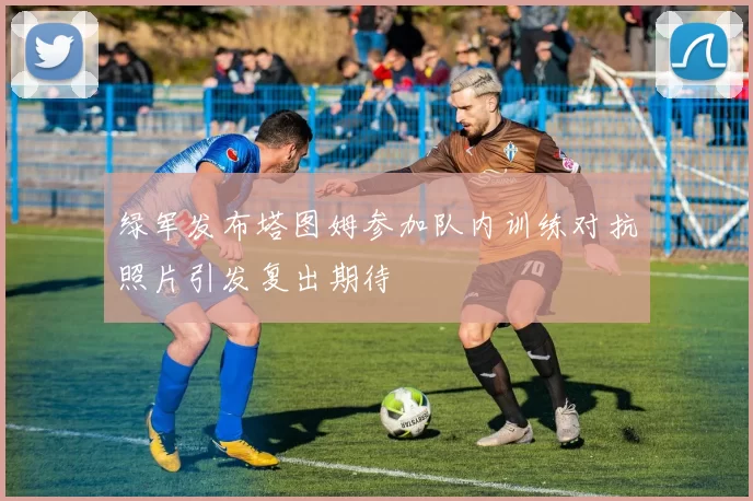 绿军发布塔图姆参加队内训练对抗照片引发复出期待