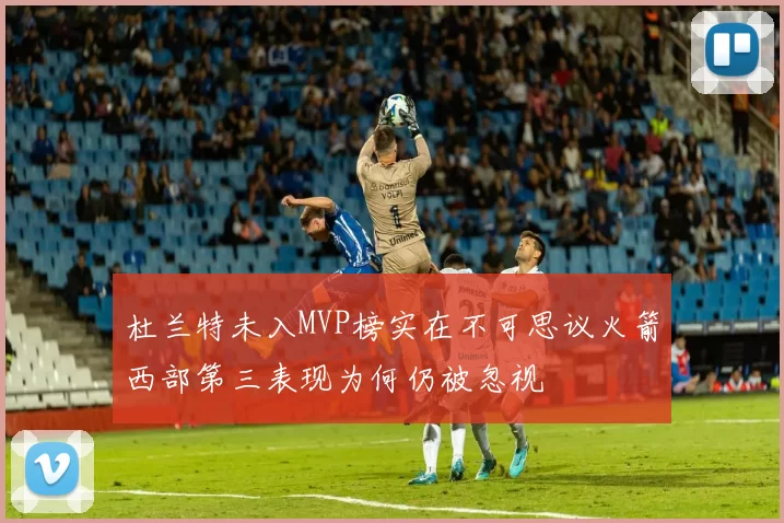 杜兰特未入MVP榜实在不可思议火箭西部第三表现为何仍被忽视