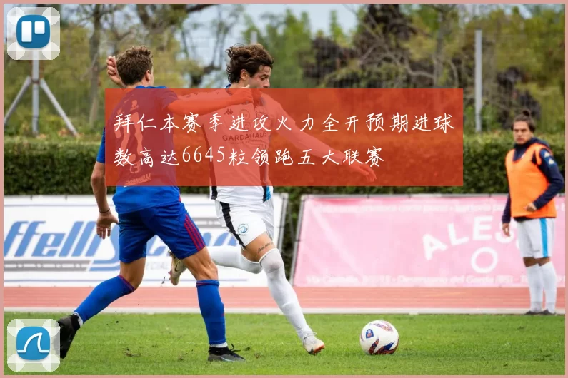 拜仁本赛季进攻火力全开预期进球数高达6645粒领跑五大联赛