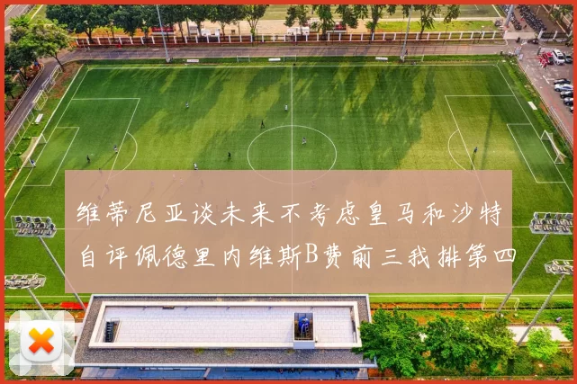 维蒂尼亚谈未来不考虑皇马和沙特自评佩德里内维斯B费前三我排第四
