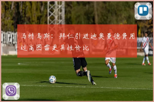 马特乌斯：拜仁引进迪奥曼德费用过高图雷更具性价比