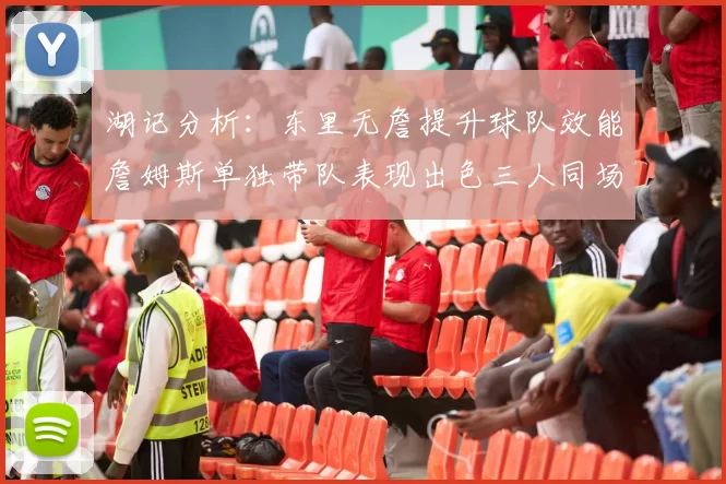 湖记分析：东里无詹提升球队效能詹姆斯单独带队表现出色三人同场反而下滑