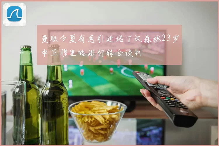 曼联今夏有意引进诺丁汉森林23岁中卫穆里略进行转会谈判
