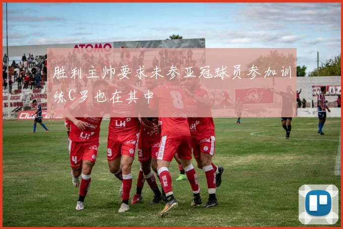 胜利主帅要求未参亚冠球员参加训练C罗也在其中