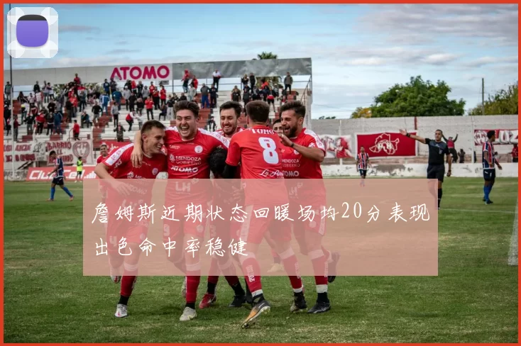 詹姆斯近期状态回暖场均20分表现出色命中率稳健