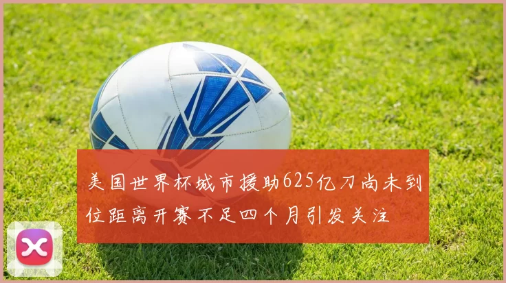 美国世界杯城市援助625亿刀尚未到位距离开赛不足四个月引发关注