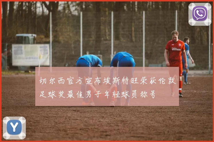 切尔西官方宣布埃斯特旺荣获伦敦足球奖最佳男子年轻球员称号