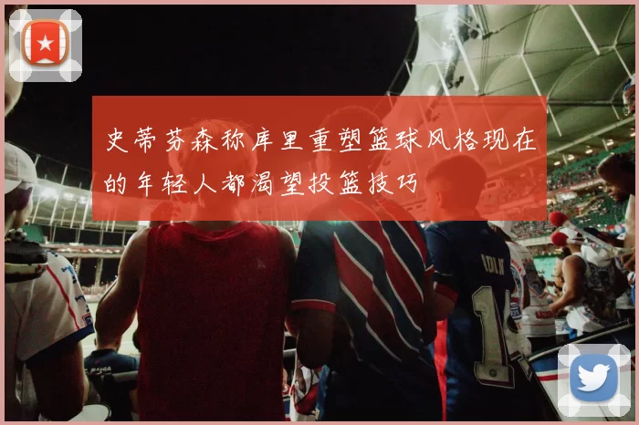 史蒂芬森称库里重塑篮球风格现在的年轻人都渴望投篮技巧