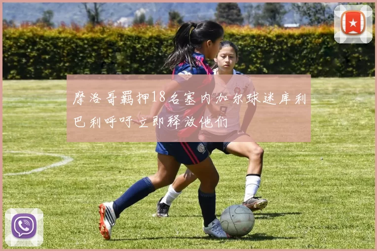 摩洛哥羁押18名塞内加尔球迷库利巴利呼吁立即释放他们