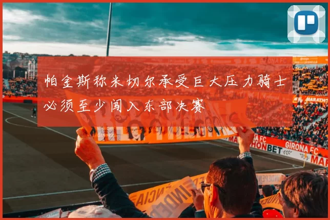 帕金斯称米切尔承受巨大压力骑士必须至少闯入东部决赛