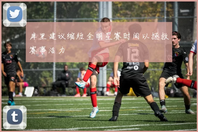 库里建议缩短全明星赛时间以拯救赛事活力