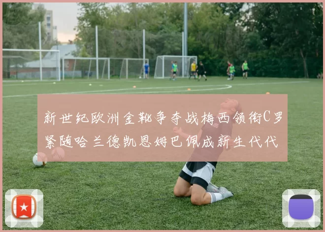 新世纪欧洲金靴争夺战梅西领衔C罗紧随哈兰德凯恩姆巴佩成新生代代表