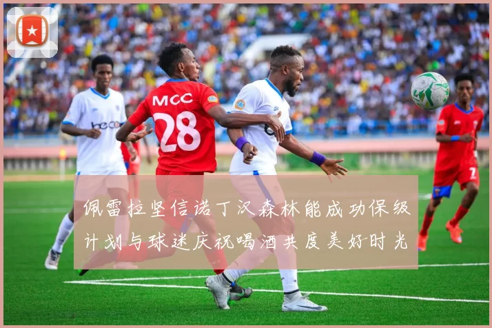 佩雷拉坚信诺丁汉森林能成功保级计划与球迷庆祝喝酒共度美好时光