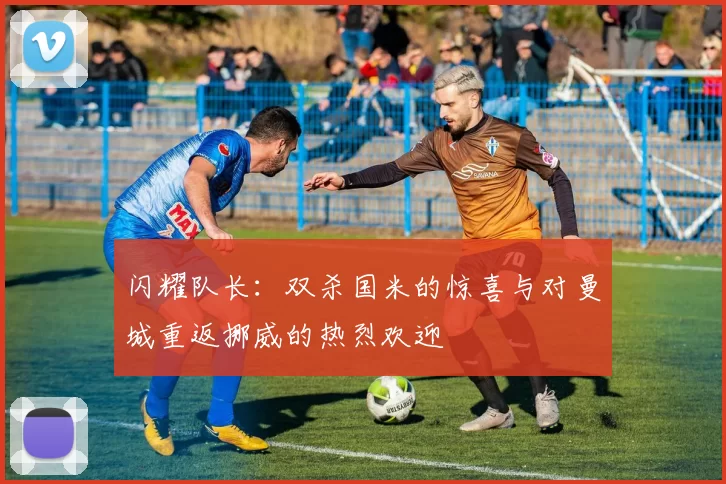 闪耀队长：双杀国米的惊喜与对曼城重返挪威的热烈欢迎