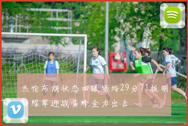 杰伦布朗状态回暖场均29分71板明日绿军迎战黄蜂全力出击