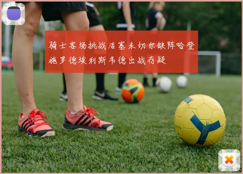 骑士客场挑战活塞米切尔缺阵哈登施罗德埃利斯韦德出战存疑