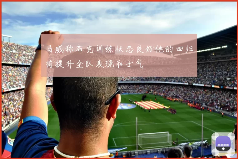 马威称布克训练状态良好他的回归将提升全队表现和士气
